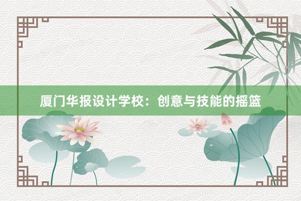 厦门华报设计学校：创意与技能的摇篮