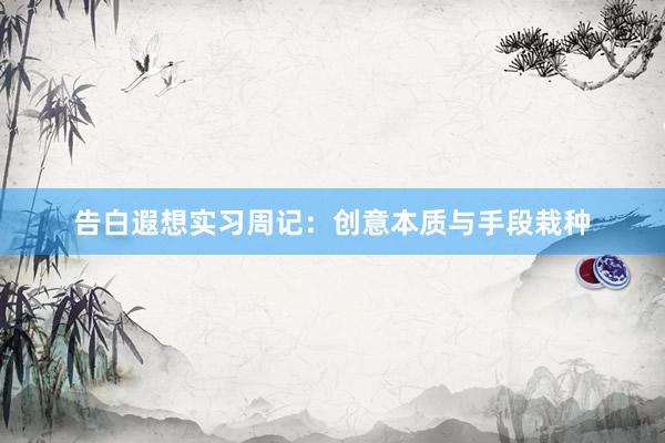 告白遐想实习周记：创意本质与手段栽种