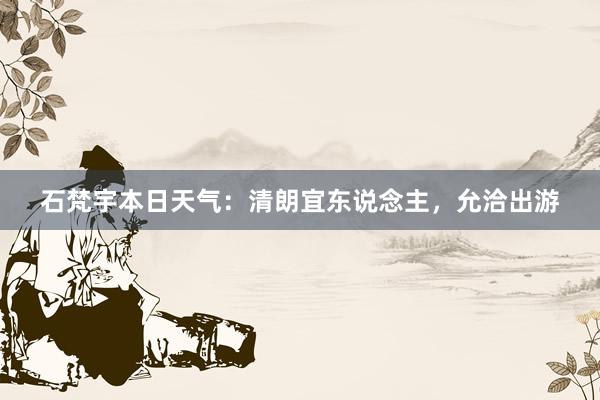 石梵宇本日天气：清朗宜东说念主，允洽出游