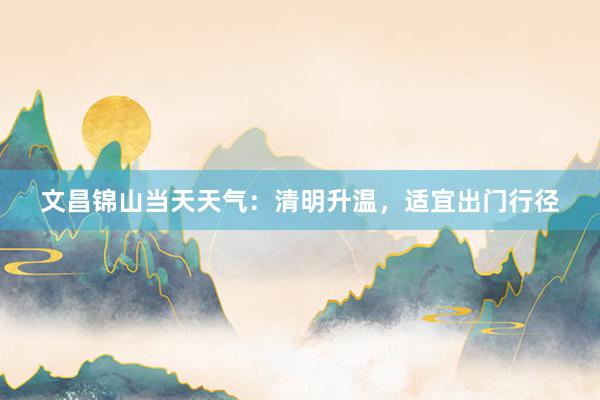 文昌锦山当天天气：清明升温，适宜出门行径